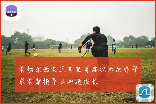 前切尔西前卫布里奇建议加纳乔寻求前辈指导以加速成长