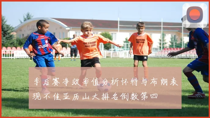 季后赛净效率值分析怀特与布朗表现不佳亚历山大排名倒数第四