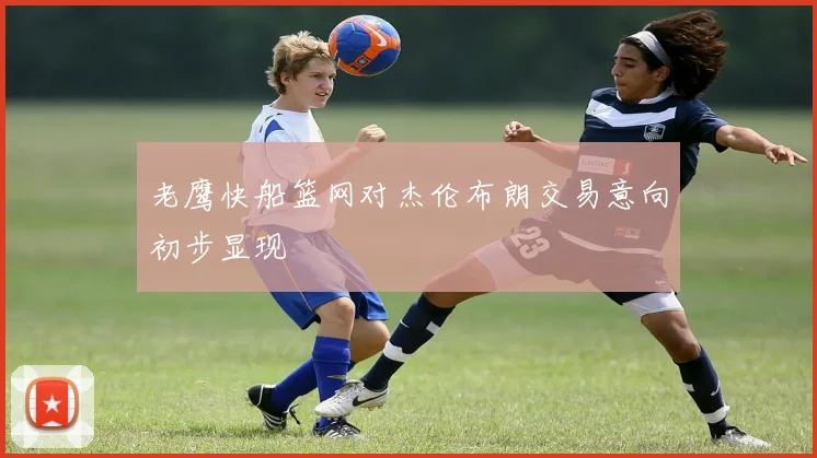 老鹰快船篮网对杰伦布朗交易意向初步显现