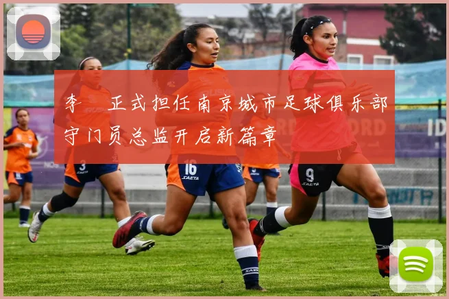 李勣正式担任南京城市足球俱乐部守门员总监开启新篇章