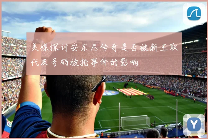 美媒探讨安东尼传奇是否被新王取代及号码被抢事件的影响