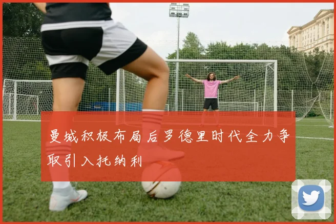 曼城积极布局后罗德里时代全力争取引入托纳利