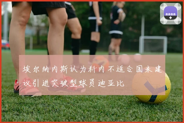 埃尔纳内斯认为科内不适合国米建议引进突破型球员迪亚比