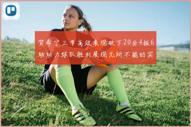 贺希宁三节高效表现砍下20分4板6助助力球队胜利展现无所不能的实力