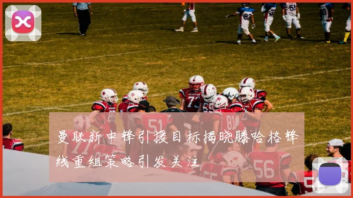 曼联新中锋引援目标揭晓滕哈格锋线重组策略引发关注