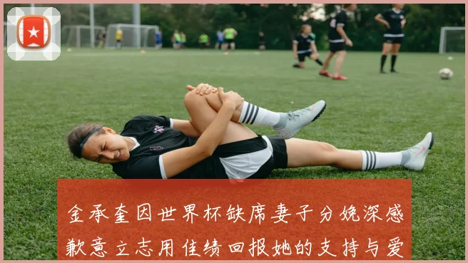 金承奎因世界杯缺席妻子分娩深感歉意立志用佳绩回报她的支持与爱