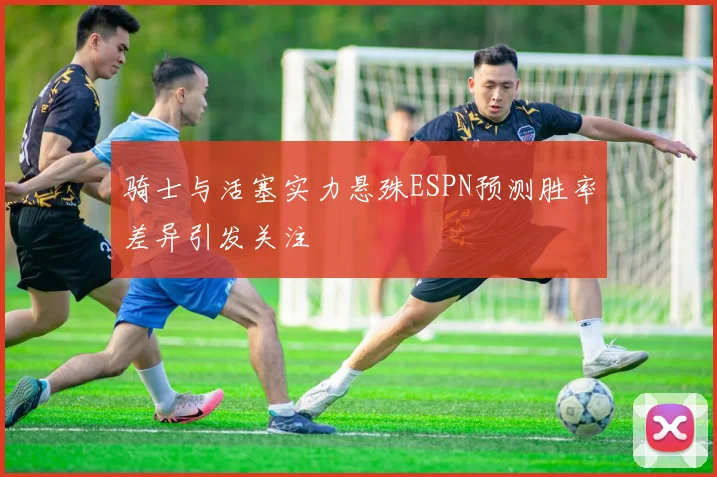 骑士与活塞实力悬殊ESPN预测胜率差异引发关注