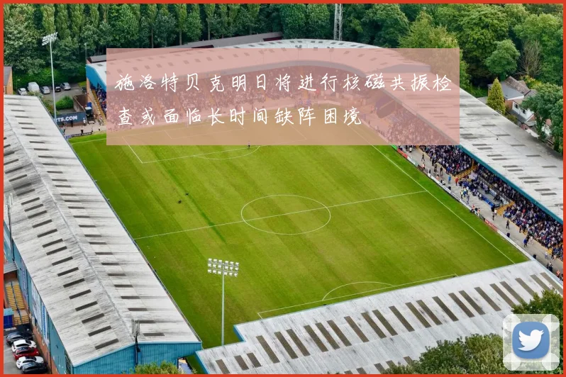 施洛特贝克明日将进行核磁共振检查或面临长时间缺阵困境
