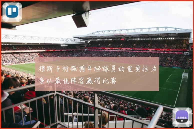 穆斯卡特强调年轻球员的重要性力争以最佳阵容赢得比赛
