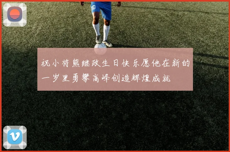 祝小将熊继政生日快乐愿他在新的一岁里勇攀高峰创造辉煌成就