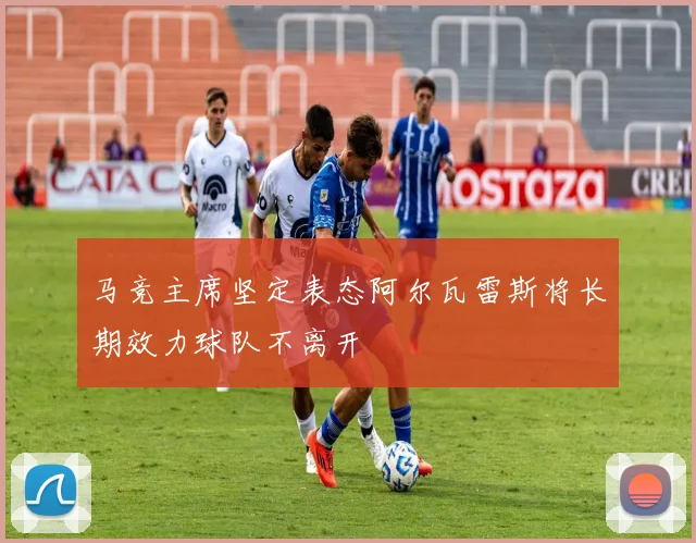马竞主席坚定表态阿尔瓦雷斯将长期效力球队不离开