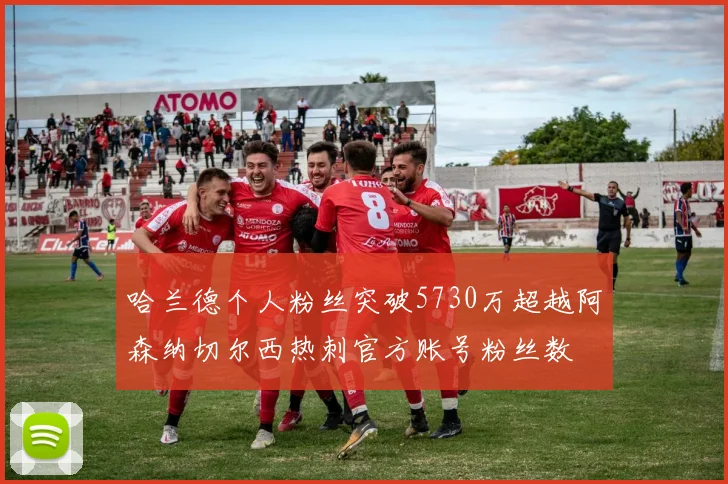 哈兰德个人粉丝突破5730万超越阿森纳切尔西热刺官方账号粉丝数