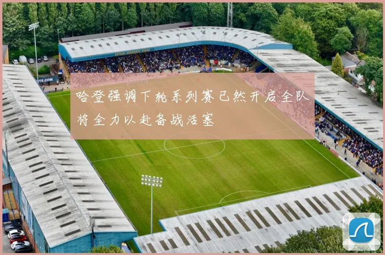 哈登强调下轮系列赛已然开启全队将全力以赴备战活塞