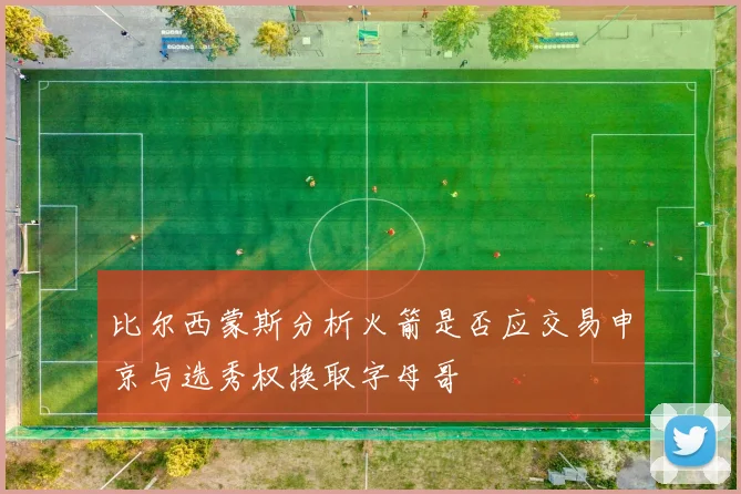 比尔西蒙斯分析火箭是否应交易申京与选秀权换取字母哥