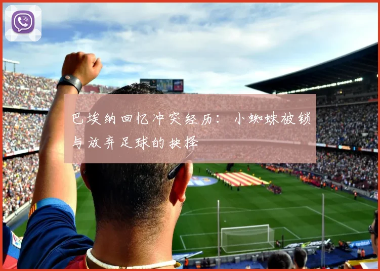 巴埃纳回忆冲突经历：小蜘蛛被锁与放弃足球的抉择
